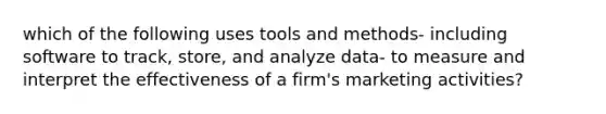 which of the following uses tools and methods- including software to track, store, and analyze data- to measure and interpret the effectiveness of a firm's marketing activities?