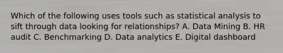 Which of the following uses tools such as statistical analysis to sift through data looking for​ relationships? A. Data Mining B. HR audit C. Benchmarking D. Data analytics E. Digital dashboard