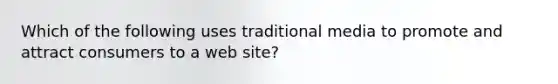 Which of the following uses traditional media to promote and attract consumers to a web​ site?