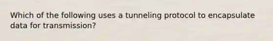 Which of the following uses a tunneling protocol to encapsulate data for transmission?