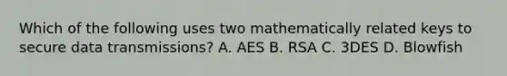 Which of the following uses two mathematically related keys to secure data transmissions? A. AES B. RSA C. 3DES D. Blowfish