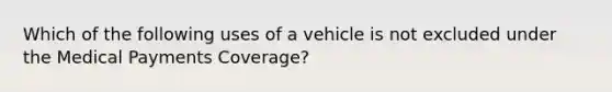 Which of the following uses of a vehicle is not excluded under the Medical Payments Coverage?