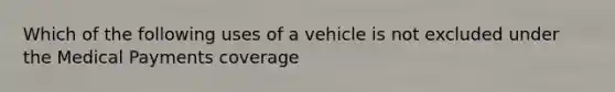 Which of the following uses of a vehicle is not excluded under the Medical Payments coverage