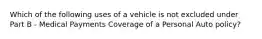 Which of the following uses of a vehicle is not excluded under Part B - Medical Payments Coverage of a Personal Auto policy?