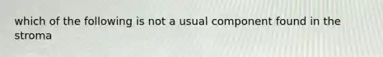 which of the following is not a usual component found in the stroma