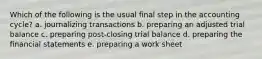 Which of the following is the usual final step in the accounting cycle? a. journalizing transactions b. preparing an adjusted trial balance c. preparing post-closing trial balance d. preparing the financial statements e. preparing a work sheet