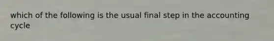 which of the following is the usual final step in the accounting cycle