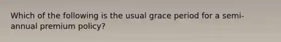 Which of the following is the usual grace period for a semi-annual premium policy?