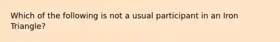 Which of the following is not a usual participant in an Iron Triangle?