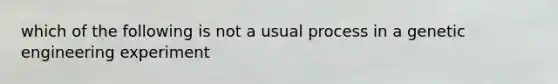 which of the following is not a usual process in a genetic engineering experiment