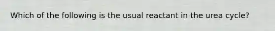 Which of the following is the usual reactant in the urea cycle?