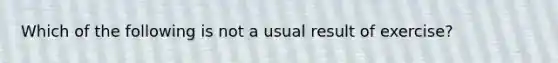 Which of the following is not a usual result of exercise?