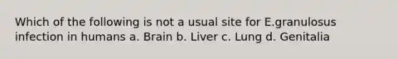 Which of the following is not a usual site for E.granulosus infection in humans a. Brain b. Liver c. Lung d. Genitalia