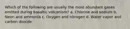 Which of the following are usually the most abundant gases emitted during basaltic volcanism? a. Chlorine and sodium b. Neon and ammonia c. Oxygen and nitrogen d. Water vapor and carbon dioxide