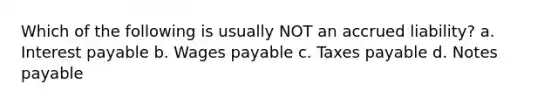 Which of the following is usually NOT an accrued liability? a. Interest payable b. Wages payable c. Taxes payable d. Notes payable