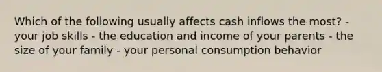 Which of the following usually affects cash inflows the most? - your job skills - the education and income of your parents - the size of your family - your personal consumption behavior