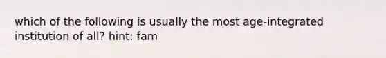 which of the following is usually the most age-integrated institution of all? hint: fam