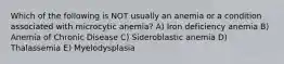 Which of the following is NOT usually an anemia or a condition associated with microcytic anemia? A) Iron deficiency anemia B) Anemia of Chronic Disease C) Sideroblastic anemia D) Thalassemia E) Myelodysplasia