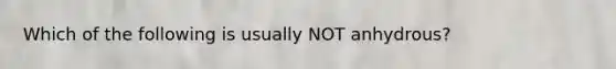 Which of the following is usually NOT anhydrous?