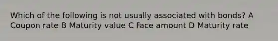 Which of the following is not usually associated with bonds? A Coupon rate B Maturity value C Face amount D Maturity rate