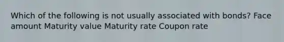 Which of the following is not usually associated with bonds? Face amount Maturity value Maturity rate Coupon rate