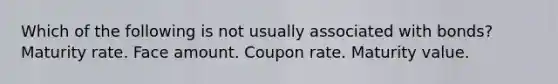 Which of the following is not usually associated with bonds? Maturity rate. Face amount. Coupon rate. Maturity value.