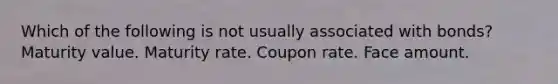 Which of the following is not usually associated with bonds? Maturity value. Maturity rate. Coupon rate. Face amount.