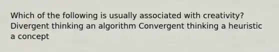 Which of the following is usually associated with creativity? Divergent thinking an algorithm Convergent thinking a heuristic a concept