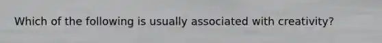 Which of the following is usually associated with creativity?