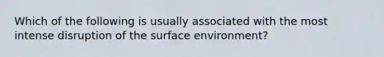 Which of the following is usually associated with the most intense disruption of the surface environment?