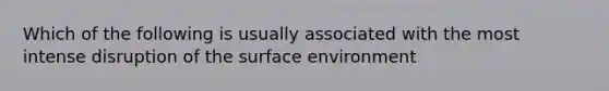 Which of the following is usually associated with the most intense disruption of the surface environment