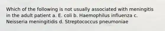 Which of the following is not usually associated with meningitis in the adult patient a. E. coli b. Haemophilus influenza c. Neisseria meningitidis d. Streptococcus pneumoniae