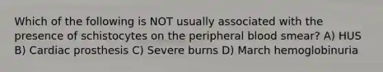 Which of the following is NOT usually associated with the presence of schistocytes on the peripheral blood smear? A) HUS B) Cardiac prosthesis C) Severe burns D) March hemoglobinuria