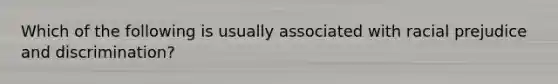 Which of the following is usually associated with racial prejudice and discrimination?