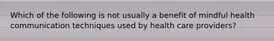 Which of the following is not usually a benefit of mindful health communication techniques used by health care providers?