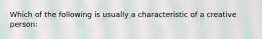 Which of the following is usually a characteristic of a creative person: