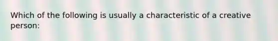 Which of the following is usually a characteristic of a creative person: