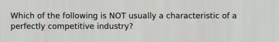 Which of the following is NOT usually a characteristic of a perfectly competitive industry?