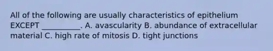 All of the following are usually characteristics of epithelium EXCEPT __________. A. avascularity B. abundance of extracellular material C. high rate of mitosis D. tight junctions