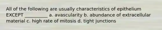 All of the following are usually characteristics of epithelium EXCEPT __________ a. avascularity b. abundance of extracellular material c. high rate of mitosis d. tight junctions