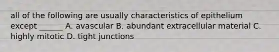 all of the following are usually characteristics of epithelium except ______ A. avascular B. abundant extracellular material C. highly mitotic D. tight junctions