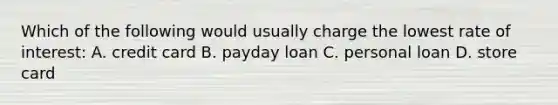 Which of the following would usually charge the lowest rate of interest: A. credit card B. payday loan C. personal loan D. store card