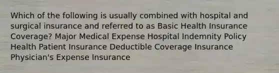 Which of the following is usually combined with hospital and surgical insurance and referred to as Basic Health Insurance Coverage? Major Medical Expense Hospital Indemnity Policy Health Patient Insurance Deductible Coverage Insurance Physician's Expense Insurance