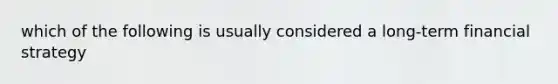 which of the following is usually considered a long-term financial strategy