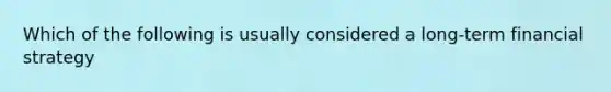 Which of the following is usually considered a long-term financial strategy