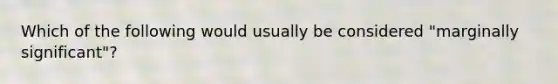 Which of the following would usually be considered "marginally significant"?