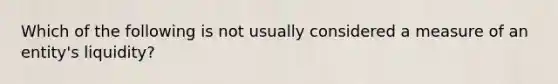 Which of the following is not usually considered a measure of an entity's liquidity?