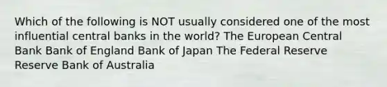 Which of the following is NOT usually considered one of the most influential central banks in the world? The European Central Bank Bank of England Bank of Japan The Federal Reserve Reserve Bank of Australia