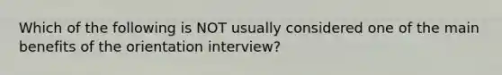 Which of the following is NOT usually considered one of the main benefits of the orientation interview?