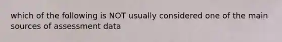 which of the following is NOT usually considered one of the main sources of assessment data
